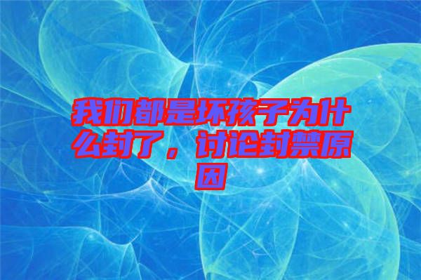 我們都是壞孩子為什么封了，討論封禁原因