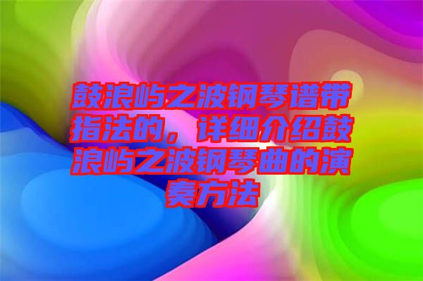 鼓浪嶼之波鋼琴譜帶指法的，詳細(xì)介紹鼓浪嶼之波鋼琴曲的演奏方法