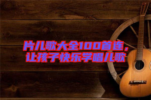 片兒歌大全100首連，讓孩子快樂學唱兒歌