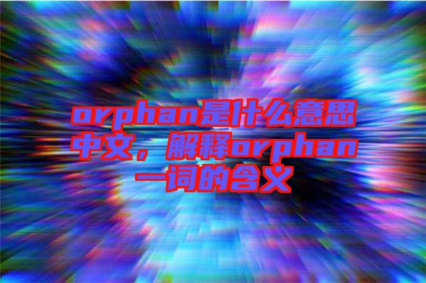 orphan是什么意思中文，解釋orphan一詞的含義
