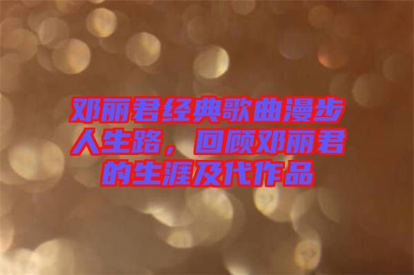 鄧麗君經(jīng)典歌曲漫步人生路，回顧?quán)圎惥纳募按髌? width=