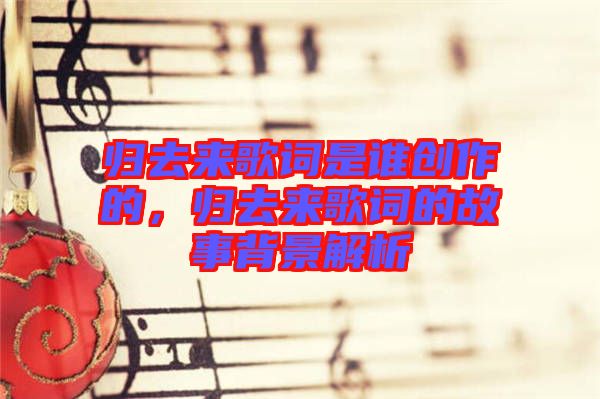 歸去來歌詞是誰創(chuàng)作的，歸去來歌詞的故事背景解析