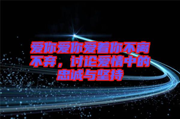 愛你愛你愛著你不離不棄，討論愛情中的忠誠與堅持