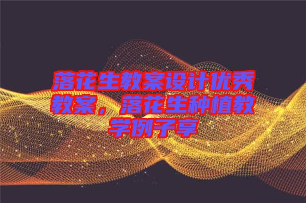 落花生教案設(shè)計優(yōu)秀教案，落花生種植教學(xué)例子享