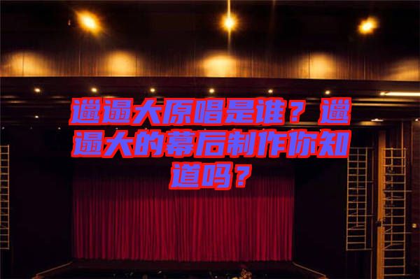 邋遢大原唱是誰(shuí)？邋遢大的幕后制作你知道嗎？