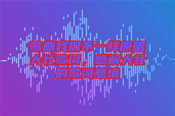 歌曲我們不一樣原唱大壯歌詞，感解大壯的歌詞意境