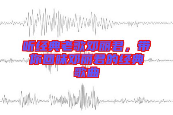 聽經(jīng)典老歌鄧麗君，帶你回味鄧麗君的經(jīng)典歌曲