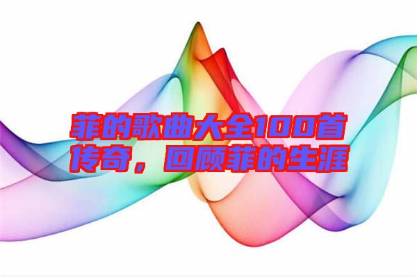 菲的歌曲大全100首傳奇，回顧菲的生涯