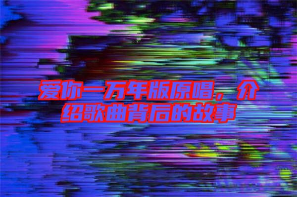 愛你一萬年版原唱，介紹歌曲背后的故事