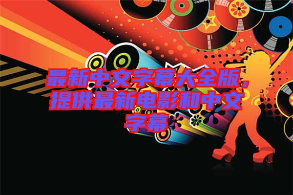 最新中文字幕大全版，提供最新電影和中文字幕