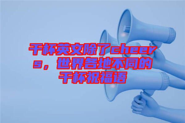 干杯英文除了cheers，世界各地不同的干杯祝福語