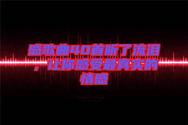 感歌曲40首聽了流淚，讓你感受最真實的情感