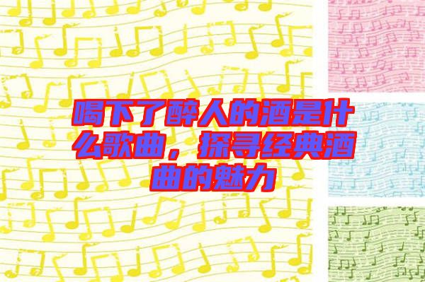 喝下了醉人的酒是什么歌曲，探尋經(jīng)典酒曲的魅力