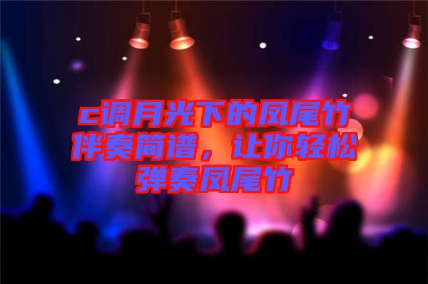 c調(diào)月光下的鳳尾竹伴奏簡譜，讓你輕松彈奏鳳尾竹