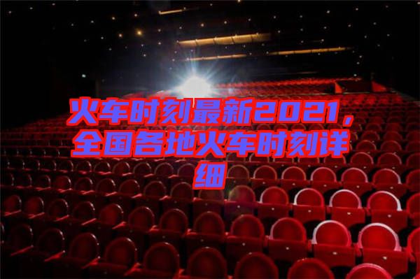 火車時(shí)刻最新2021，全國各地火車時(shí)刻詳細(xì)