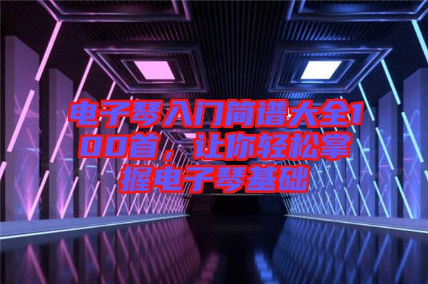 電子琴入門簡譜大全100首，讓你輕松掌握電子琴基礎(chǔ)