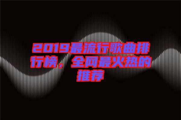 2019最流行歌曲排行榜，全網(wǎng)最火熱的推薦