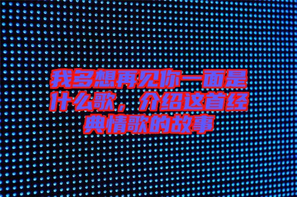 我多想再見你一面是什么歌，介紹這首經典情歌的故事