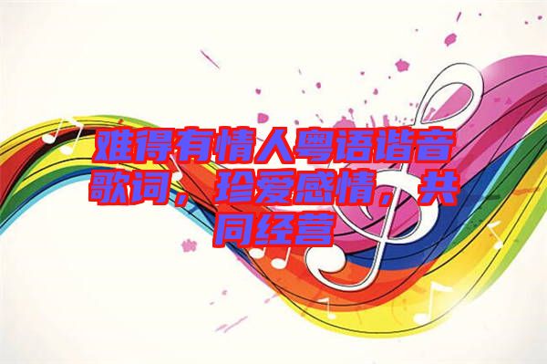 難得有情人粵語諧音歌詞，珍愛感情，共同經(jīng)營(yíng)