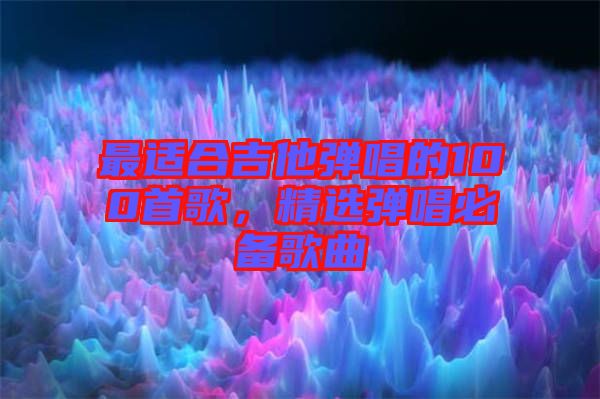 最適合吉他彈唱的100首歌，精選彈唱必備歌曲