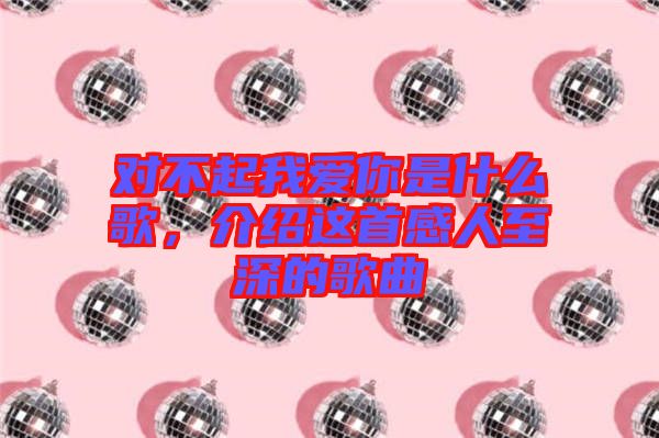對不起我愛你是什么歌，介紹這首感人至深的歌曲