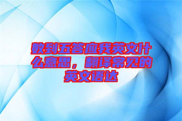 數(shù)到五答應我英文什么意思，翻譯常見的英文語達