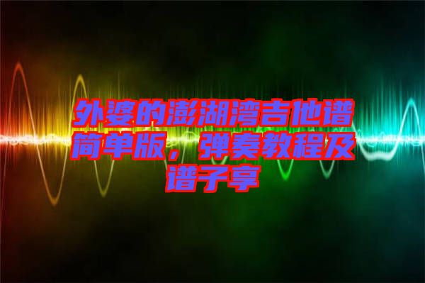 外婆的澎湖灣吉他譜簡(jiǎn)單版，彈奏教程及譜子享