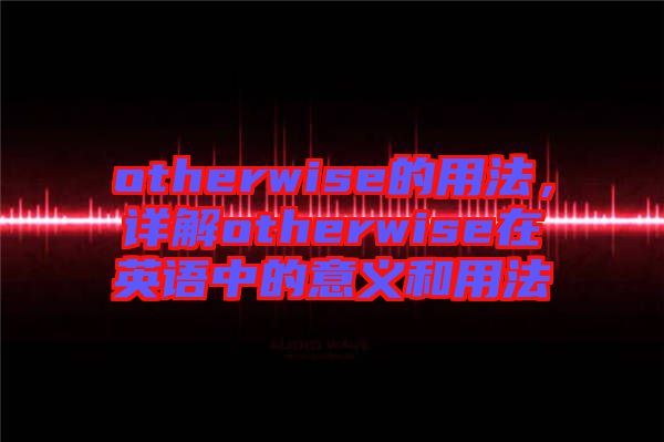 otherwise的用法，詳解otherwise在英語中的意義和用法