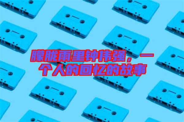 朦朧雨里鐘偉強(qiáng)，一個(gè)人的回憶的故事