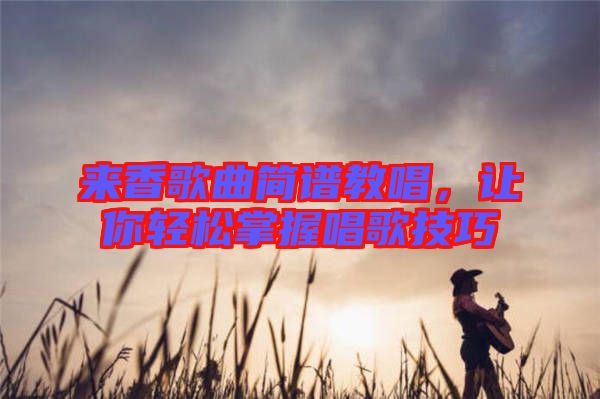 來(lái)香歌曲簡(jiǎn)譜教唱，讓你輕松掌握唱歌技巧