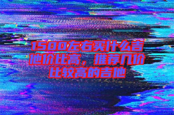 1500左右買什么吉他價比高，推薦幾價比較高的吉他