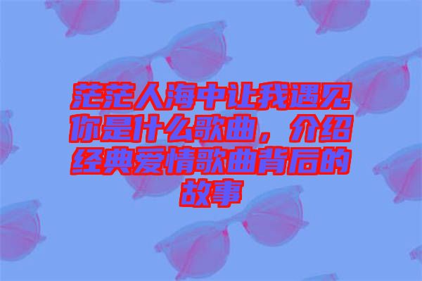 茫茫人海中讓我遇見你是什么歌曲，介紹經(jīng)典愛情歌曲背后的故事