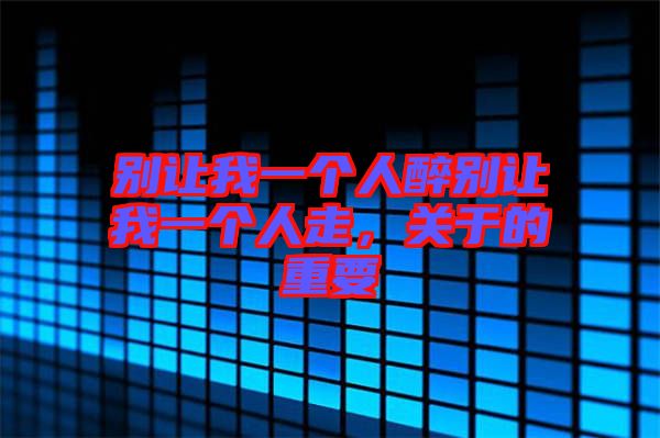 別讓我一個(gè)人醉別讓我一個(gè)人走，關(guān)于的重要