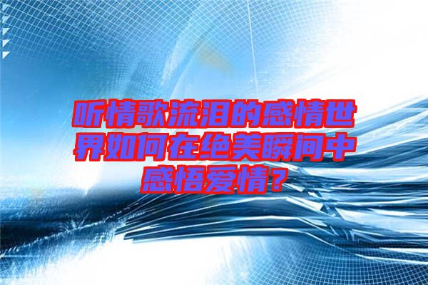 聽(tīng)情歌流淚的感情世界如何在絕美瞬間中感悟愛(ài)情？