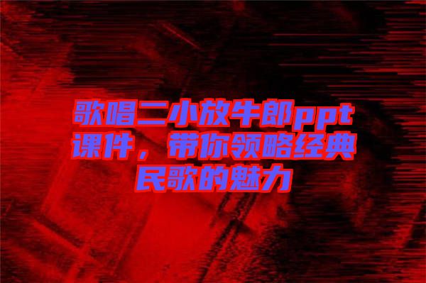 歌唱二小放牛郎ppt課件，帶你領(lǐng)略經(jīng)典民歌的魅力