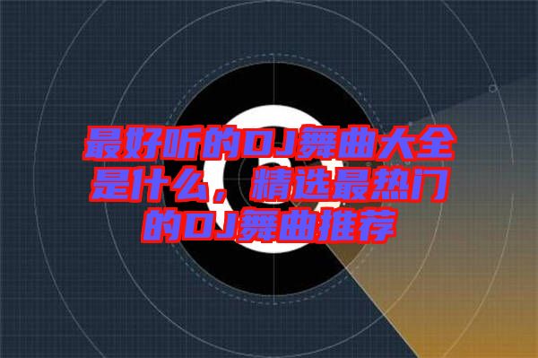 最好聽(tīng)的DJ舞曲大全是什么，精選最熱門(mén)的DJ舞曲推薦