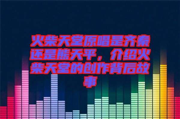 火柴天堂原唱是齊秦還是熊天平，介紹火柴天堂的創(chuàng)作背后故事