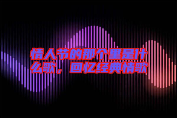 情人節(jié)的那個(gè)里是什么歌，回憶經(jīng)典情歌