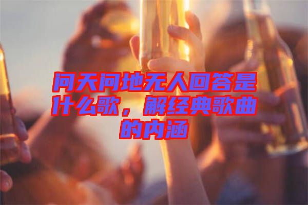 問(wèn)天問(wèn)地?zé)o人回答是什么歌，解經(jīng)典歌曲的內(nèi)涵