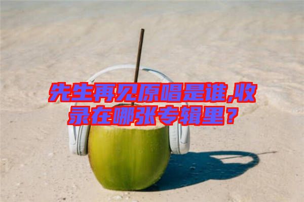 先生再見(jiàn)原唱是誰(shuí),收錄在哪張專輯里？