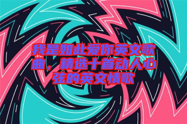 我是如此愛你英文歌曲，精選十首動(dòng)人心弦的英文情歌