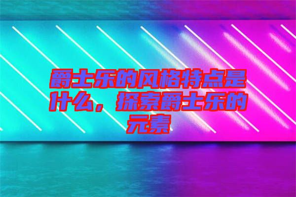 爵士樂的風格特點是什么，探索爵士樂的元素
