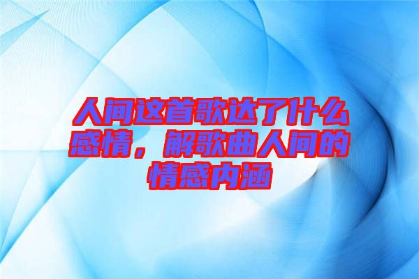 人間這首歌達了什么感情，解歌曲人間的情感內(nèi)涵