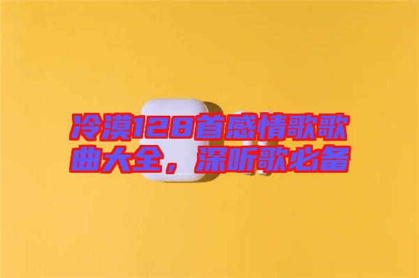 冷漠128首感情歌歌曲大全，深聽歌必備