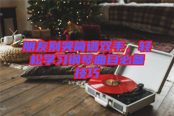 朋友別哭簡(jiǎn)譜雙手，輕松學(xué)習(xí)鋼琴曲目必備技巧