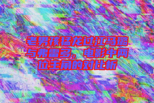 老男孩猛龍過江馬璐與弗雷多，電影中兩位主角的對比析