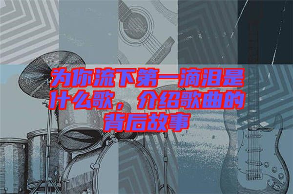 為你流下第一滴淚是什么歌，介紹歌曲的背后故事
