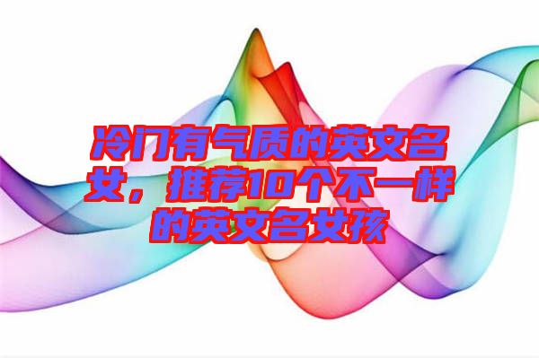 冷門有氣質(zhì)的英文名女，推薦10個(gè)不一樣的英文名女孩