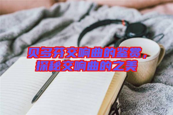 貝多芬交響曲的鑒賞，探秘交響曲的之美