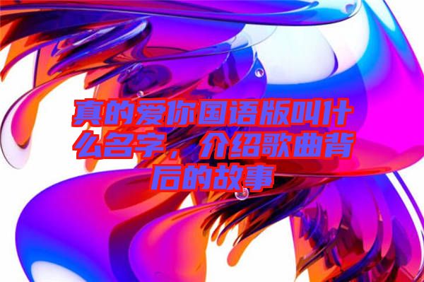 真的愛你國語版叫什么名字，介紹歌曲背后的故事